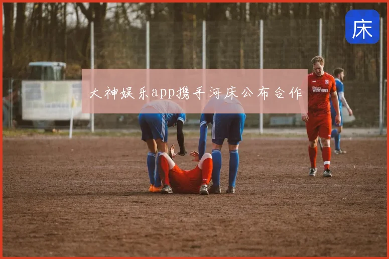大神娱乐app携手河床公布合作
