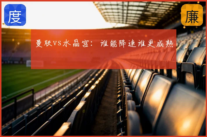 曼联vs水晶宫：谁能降速谁更成熟