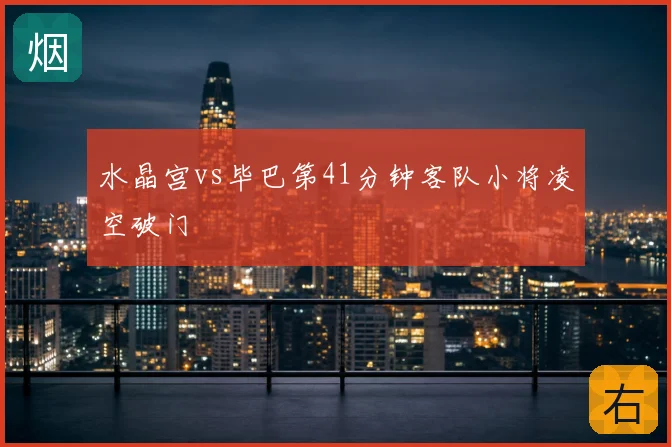 水晶宫vs毕巴第41分钟客队小将凌空破门